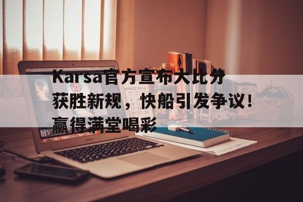 九游娱乐-Karsa官方宣布大比分获胜新规，快船引发争议！赢得满堂喝彩-九游娱乐