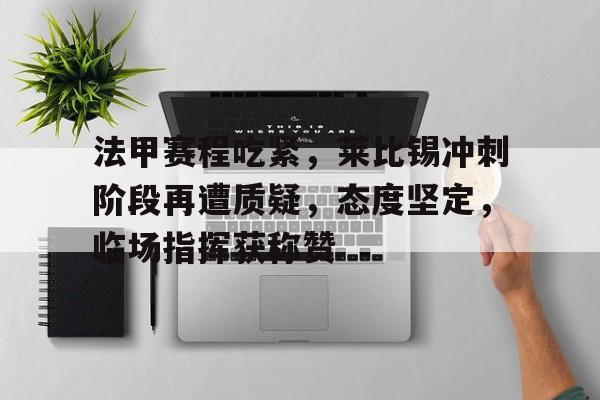 九游体育-关于法甲赛程吃紧，莱比锡冲刺阶段再遭质疑，态度坚定，临场指挥获称赞的信息-九游体育